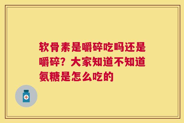 软骨素是嚼碎吃吗还是嚼碎?大家知道不知道氨糖是怎么吃的 软骨素是嚼碎吃吗还是嚼碎?大家知道不知道氨糖是怎么吃的