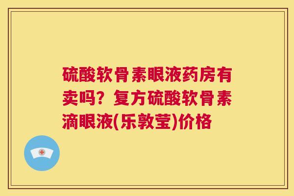 硫酸软骨素眼液药房有卖吗?复方硫酸软骨素滴眼液(乐敦莹)价格 硫酸软骨素眼液药房有卖吗?复方硫酸软骨素滴眼液(乐敦莹)价格