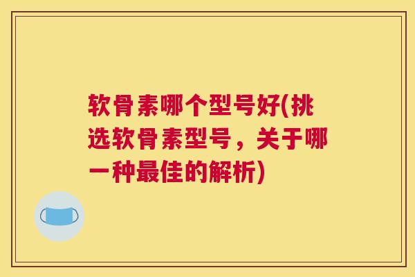 软骨素哪个型号好(挑选软骨素型号，关于哪一种佳的解析)