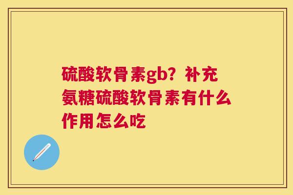 硫酸软骨素gb?补充氨糖硫酸软骨素有什么作用怎么吃 硫酸软骨素gb?补充氨糖硫酸软骨素有什么作用怎么吃