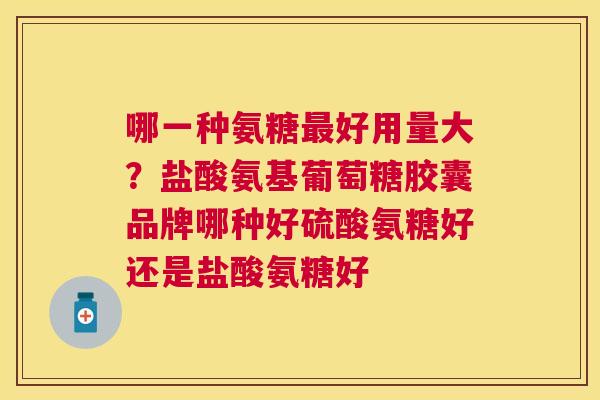 哪一种氨糖好用量大?盐酸氨基葡萄糖胶囊品牌哪种好硫酸氨糖好还是盐酸氨糖好 哪一种氨糖好用量大?盐酸氨基葡萄糖胶囊品牌哪种好硫酸氨糖好还是盐酸氨糖好