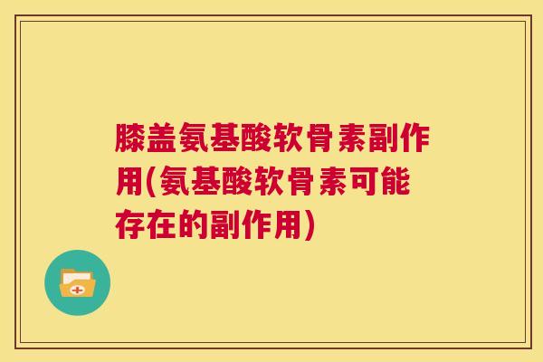 膝盖氨基酸软骨素副作用(氨基酸软骨素可能存在的副作用)