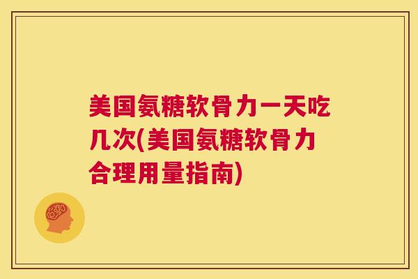 美国氨糖软骨力一天吃几次(美国氨糖软骨力合理用量指南)