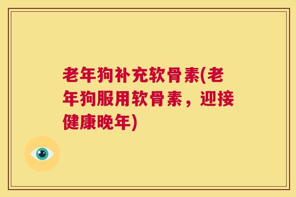 老年狗补充软骨素(老年狗服用软骨素,迎接健康晚年)
