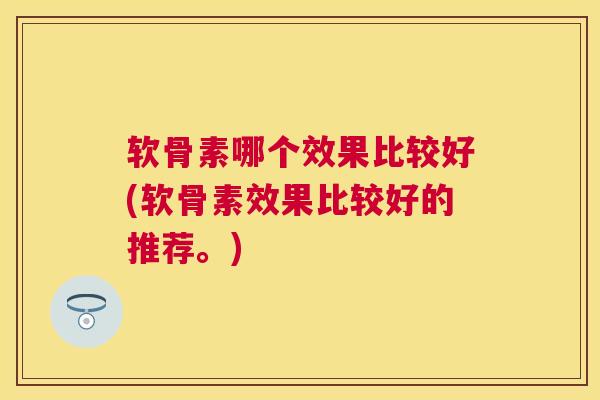 软骨素哪个效果比较好(软骨素效果比较好的推荐。)