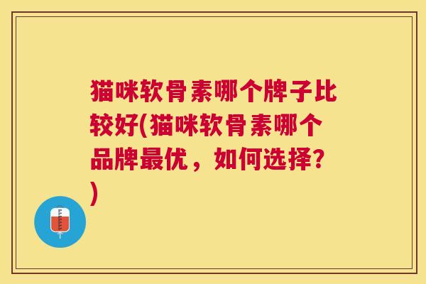 猫咪软骨素哪个牌子比较好(猫咪软骨素哪个品牌最优，如何选择？)