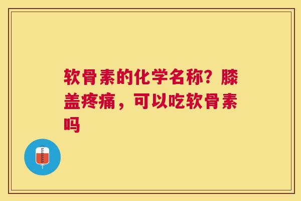 软骨素的化学名称?膝盖疼痛,可以吃软骨素吗