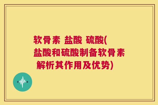 软骨素 盐酸 硫酸(盐酸和硫酸制备软骨素 解析其作用及优势)