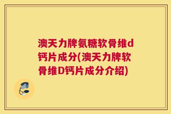 澳天力牌氨糖软骨维d钙片成分(澳天力牌软骨维D钙片成分介绍) 澳天力牌氨糖软骨维d钙片成分(澳天力牌软骨维D钙片成分介绍)