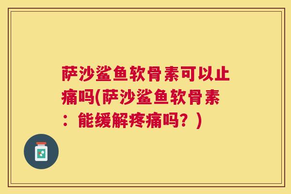 萨沙鲨鱼软骨素可以止痛吗(萨沙鲨鱼软骨素：能缓解疼痛吗？)