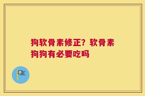 狗软骨素修正?软骨素狗狗有必要吃吗