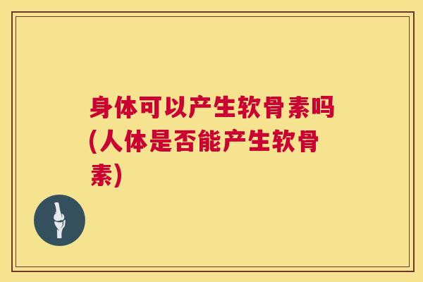 身体可以产生软骨素吗(人体是否能产生软骨素) 身体可以产生软骨素吗(人体是否能产生软骨素)