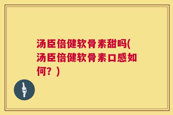 汤臣倍健软骨素甜吗(汤臣倍健软骨素口感如何？)