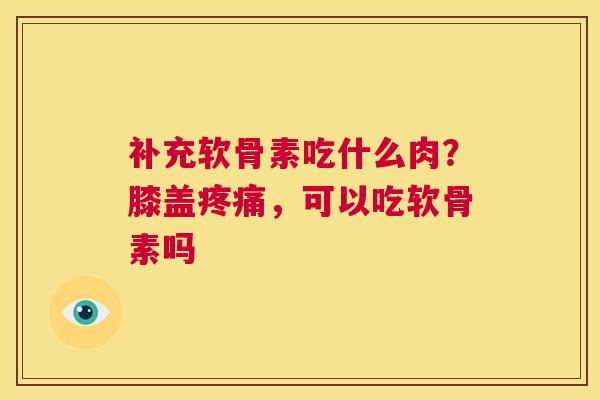 补充软骨素吃什么肉?膝盖疼痛,可以吃软骨素吗