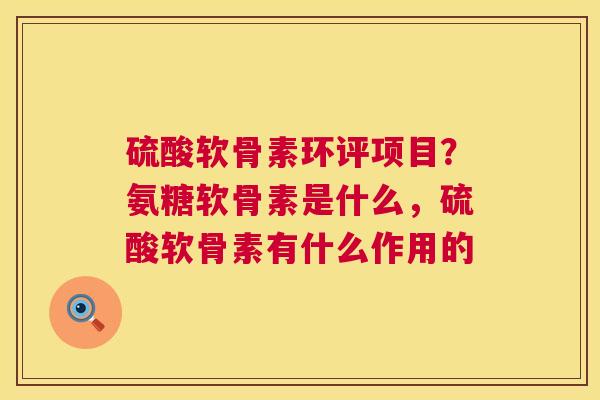 硫酸软骨素环评项目?氨糖软骨素是什么,硫酸软骨素有什么作用的 硫酸软骨素环评项目?氨糖软骨素是什么,硫酸软骨素有什么作用的