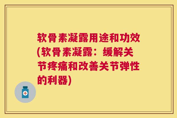 软骨素凝露用途和功效(软骨素凝露:缓解关节和改善关节弹性的利器) 软骨素凝露用途和功效(软骨素凝露:缓解关节和改善关节弹性的利器)
