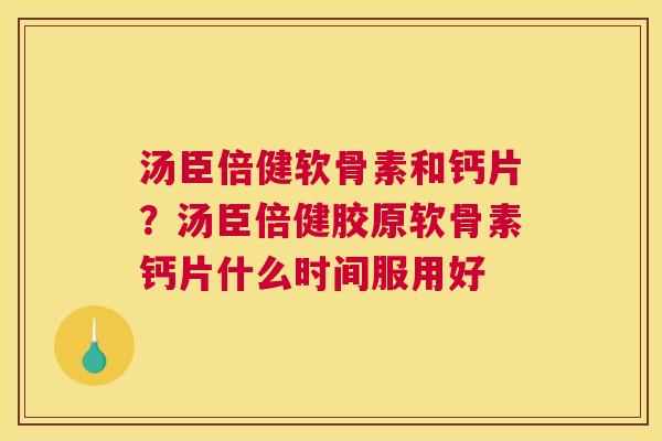 汤臣倍健软骨素和钙片?汤臣倍健胶原软骨素钙片什么时间服用好