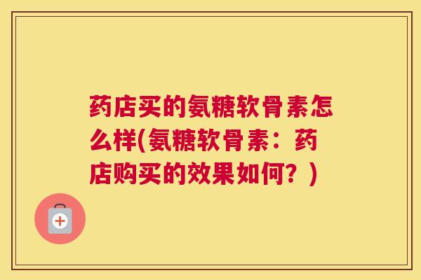 药店买的氨糖软骨素怎么样(氨糖软骨素:药店购买的效果如何?)