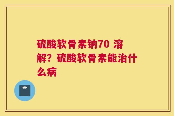 硫酸软骨素钠70 溶解？硫酸软骨素能什么