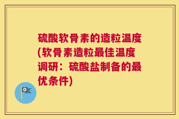 硫酸软骨素的造粒温度(软骨素造粒最佳温度调研:硫酸盐制备的最优条件)
