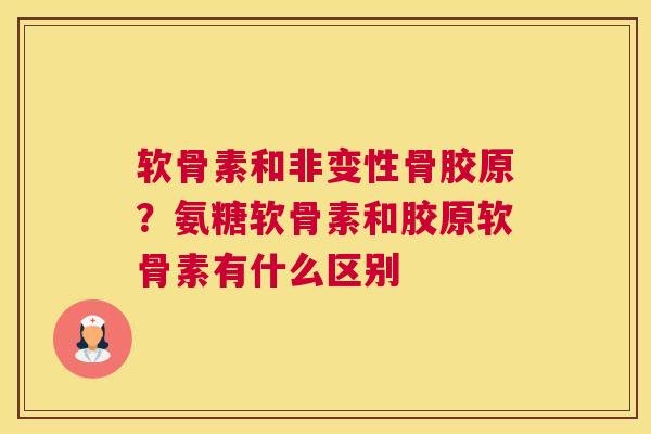 软骨素和非变性骨胶原?氨糖软骨素和胶原软骨素有什么区别 软骨素和非变性骨胶原?氨糖软骨素和胶原软骨素有什么区别