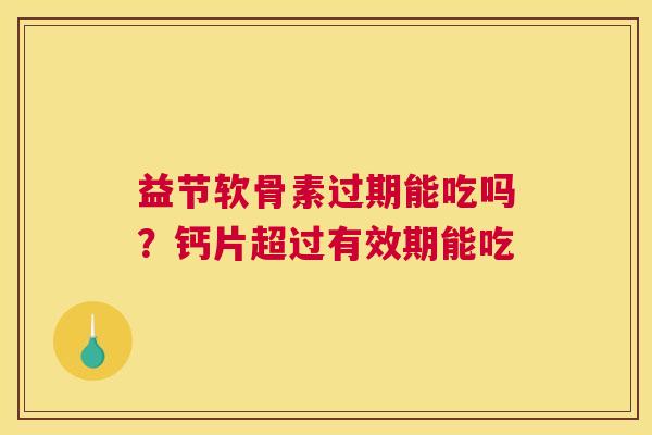 益节软骨素过期能吃吗?钙片超过有效期能吃 益节软骨素过期能吃吗?钙片超过有效期能吃