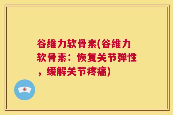 谷维力软骨素(谷维力软骨素：恢复关节弹性，缓解关节)