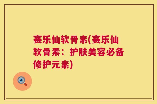 赛乐仙软骨素(赛乐仙软骨素：护肤美容必备修护元素)