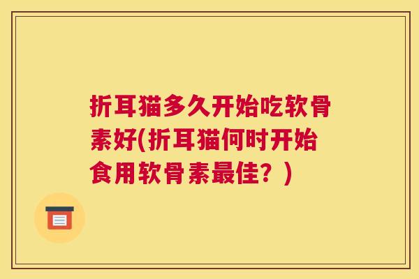 折耳猫多久开始吃软骨素好(折耳猫何时开始食用软骨素佳？)