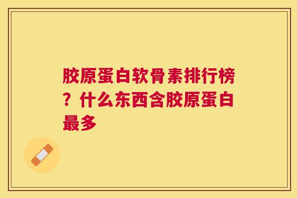 胶原蛋白软骨素排行榜?什么东西含胶原蛋白多 胶原蛋白软骨素排行榜?什么东西含胶原蛋白多