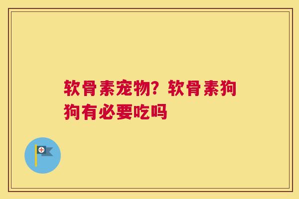 软骨素宠物？软骨素狗狗有必要吃吗
