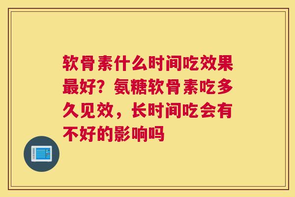 软骨素什么时间吃效果最好？氨糖软骨素吃多久见效，长时间吃会有不好的影响吗