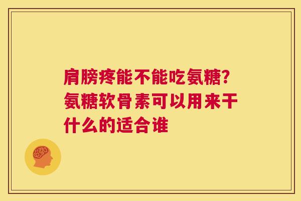 肩膀疼能不能吃氨糖？氨糖软骨素可以用来干什么的适合谁