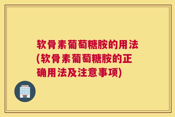 软骨素葡萄糖胺的用法(软骨素葡萄糖胺的正确用法及注意事项)