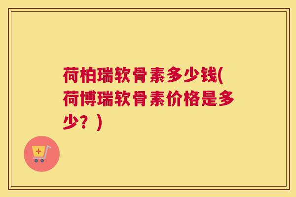 荷柏瑞软骨素多少钱(荷博瑞软骨素价格是多少？)