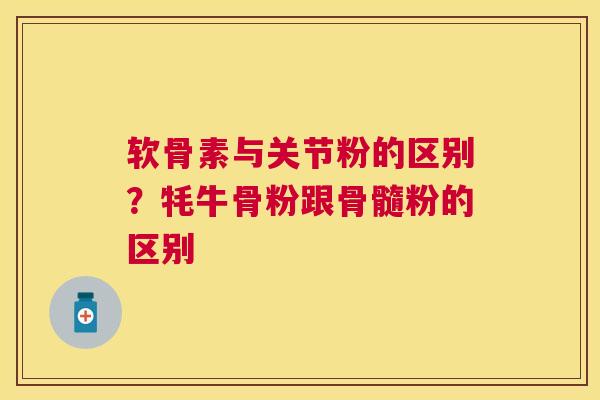 软骨素与关节粉的区别？牦牛骨粉跟骨髓粉的区别
