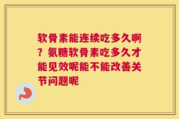 软骨素能连续吃多久啊？氨糖软骨素吃多久才能见效呢能不能改善关节问题呢