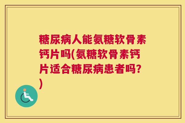糖尿病人能氨糖软骨素钙片吗(氨糖软骨素钙片适合糖尿病患者吗？)