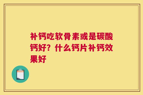 补钙吃软骨素或是碳酸钙好？什么钙片补钙效果好