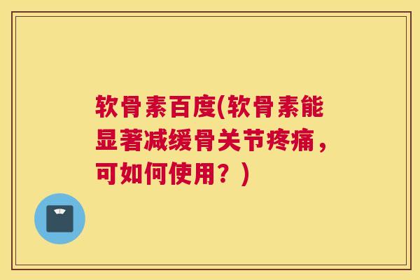 软骨素百度(软骨素能显著减缓骨关节疼痛，可如何使用？)