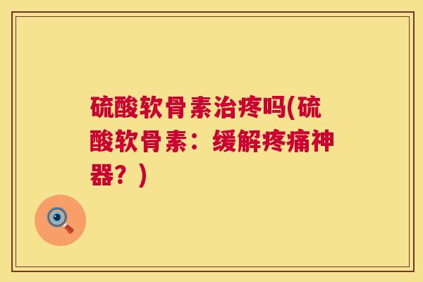硫酸软骨素治疼吗(硫酸软骨素：缓解疼痛神器？)