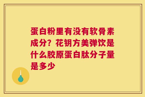 蛋白粉里有没有软骨素成分？花钥方美弹饮是什么胶原蛋白肽分子量是多少