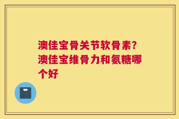 澳佳宝骨关节软骨素？澳佳宝维骨力和氨糖哪个好