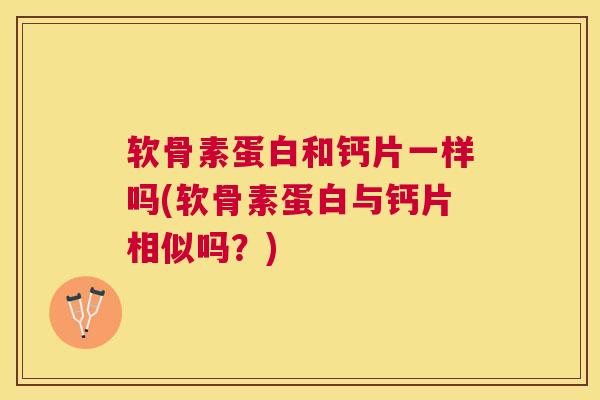 软骨素蛋白和钙片一样吗(软骨素蛋白与钙片相似吗？)