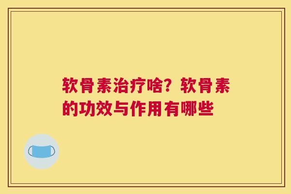 软骨素治疗啥？软骨素的功效与作用有哪些