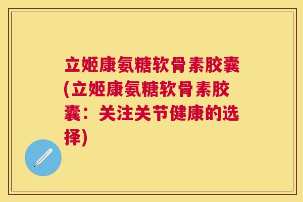 立姬康氨糖软骨素胶囊(立姬康氨糖软骨素胶囊：关注关节健康的选择)