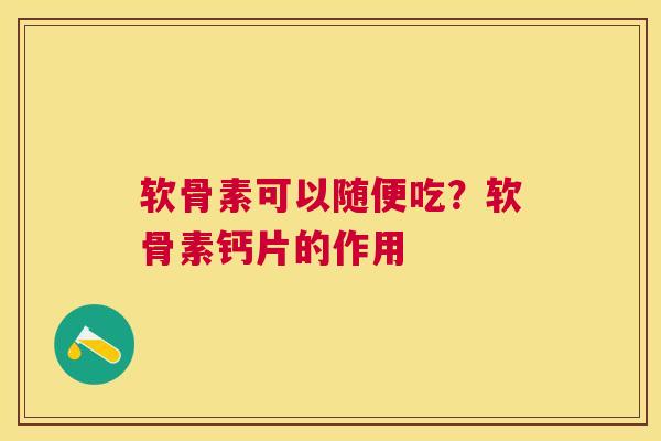 软骨素可以随便吃？软骨素钙片的作用