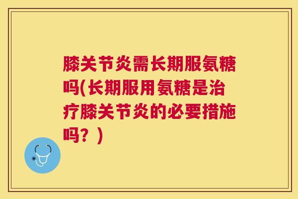 膝关节炎需长期服氨糖吗(长期服用氨糖是治疗膝关节炎的必要措施吗？)