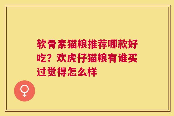 软骨素猫粮推荐哪款好吃？欢虎仔猫粮有谁买过觉得怎么样