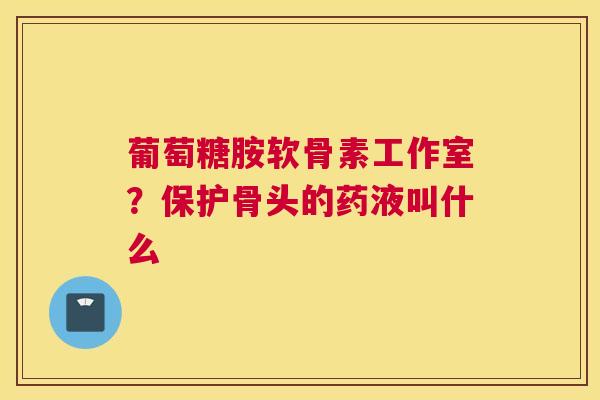 葡萄糖胺软骨素工作室？保护骨头的药液叫什么